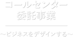 コールセンター受託事業 〜ビジネスをデザインする〜
